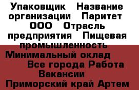 Упаковщик › Название организации ­ Паритет, ООО › Отрасль предприятия ­ Пищевая промышленность › Минимальный оклад ­ 26 000 - Все города Работа » Вакансии   . Приморский край,Артем г.